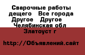 Сварочные работы дещего - Все города Другое » Другое   . Челябинская обл.,Златоуст г.